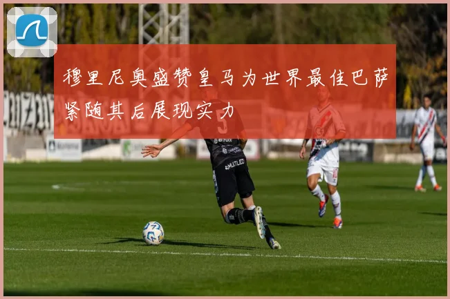 穆里尼奥盛赞皇马为世界最佳巴萨紧随其后展现实力