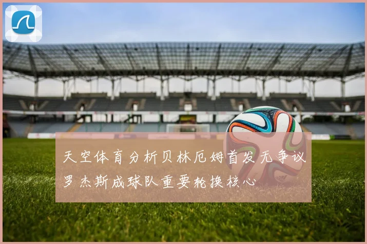 天空体育分析贝林厄姆首发无争议罗杰斯成球队重要轮换核心