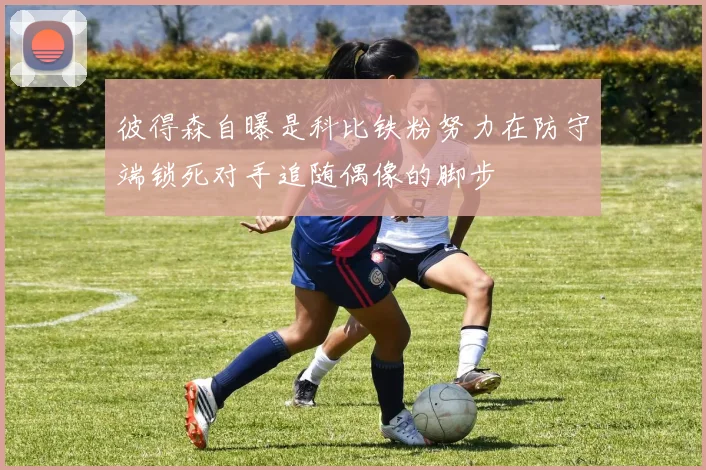 彼得森自曝是科比铁粉努力在防守端锁死对手追随偶像的脚步