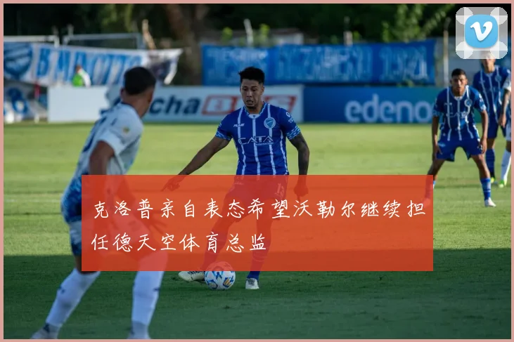 克洛普亲自表态希望沃勒尔继续担任德天空体育总监