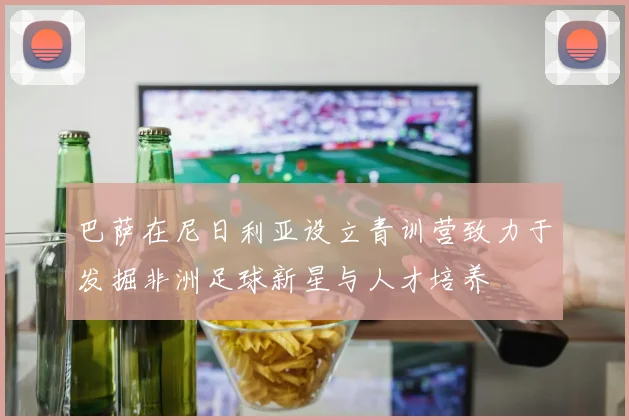 巴萨在尼日利亚设立青训营致力于发掘非洲足球新星与人才培养