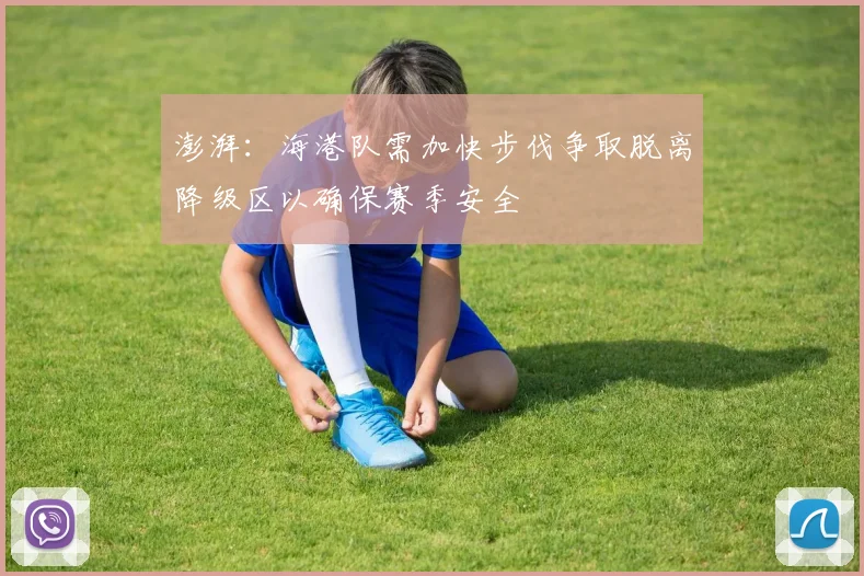 澎湃：海港队需加快步伐争取脱离降级区以确保赛季安全