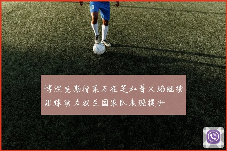博涅克期待莱万在芝加哥火焰继续进球助力波兰国家队表现提升