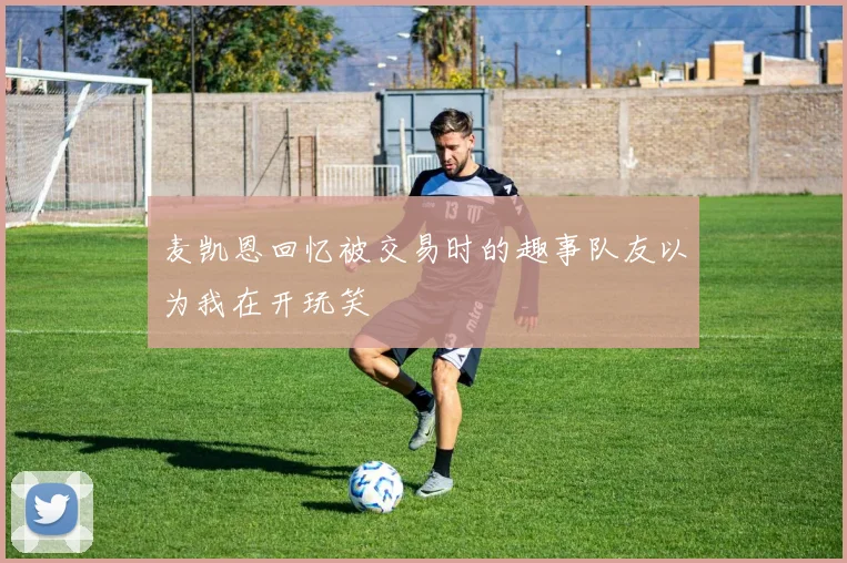 麦凯恩回忆被交易时的趣事队友以为我在开玩笑