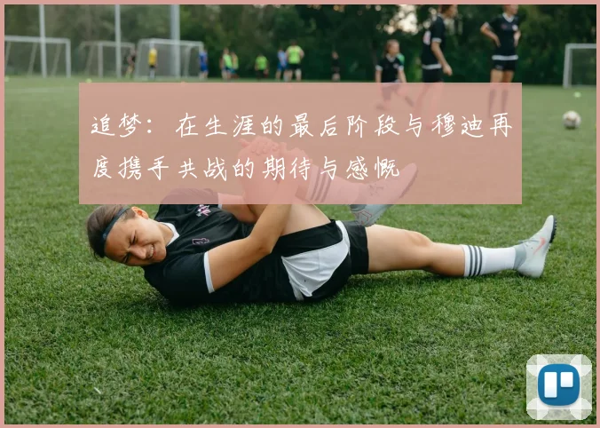 追梦：在生涯的最后阶段与穆迪再度携手共战的期待与感慨