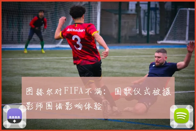 图赫尔对FIFA不满：国歌仪式被摄影师围堵影响体验
