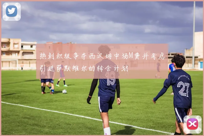 热刺积极争夺西汉姆中场M费并考虑引进萨默维尔的转会计划