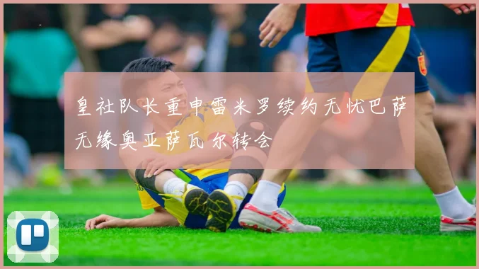 皇社队长重申雷米罗续约无忧巴萨无缘奥亚萨瓦尔转会