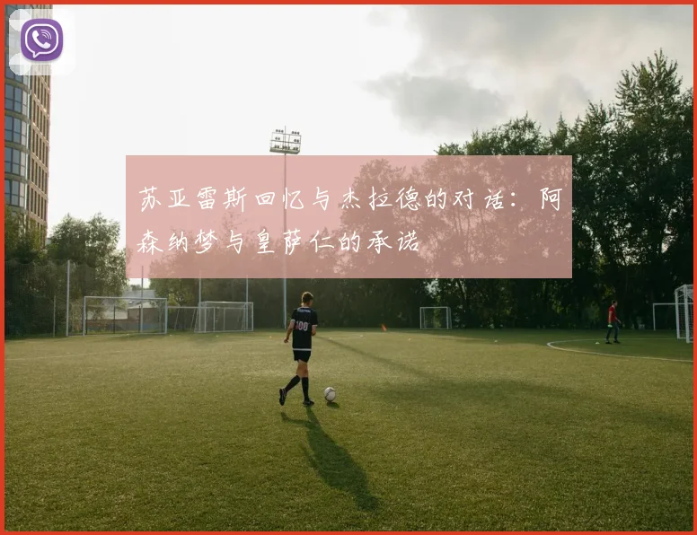 苏亚雷斯回忆与杰拉德的对话：阿森纳梦与皇萨仁的承诺