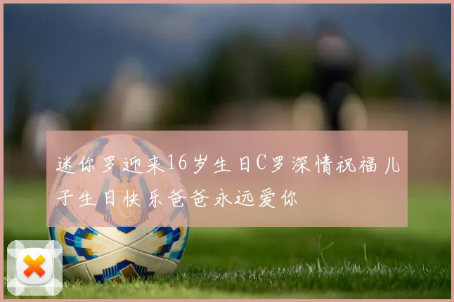 迷你罗迎来16岁生日C罗深情祝福儿子生日快乐爸爸永远爱你