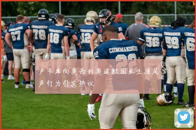 卢卡库向奥西利奥道歉国米生涯尾声行为引发热议