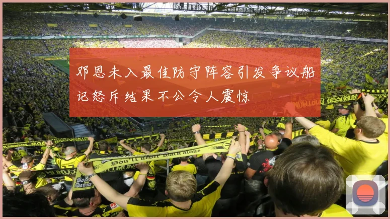 邓恩未入最佳防守阵容引发争议船记怒斥结果不公令人震惊