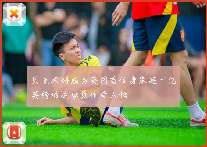 贝克汉姆成为英国首位身家超十亿英镑的运动员传奇人物