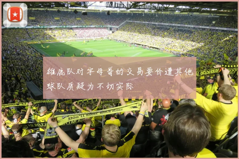 雄鹿队对字母哥的交易要价遭其他球队质疑为不切实际