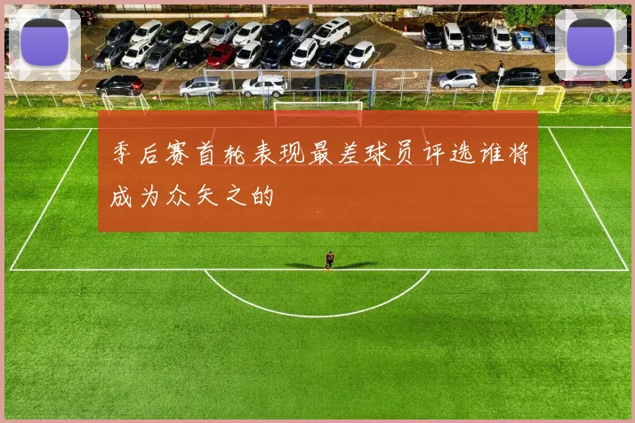 季后赛首轮表现最差球员评选谁将成为众矢之的