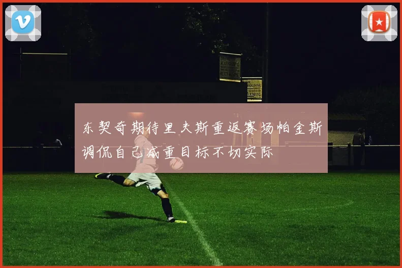 东契奇期待里夫斯重返赛场帕金斯调侃自己减重目标不切实际