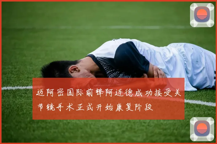 迈阿密国际前锋阿连德成功接受关节镜手术正式开始康复阶段
