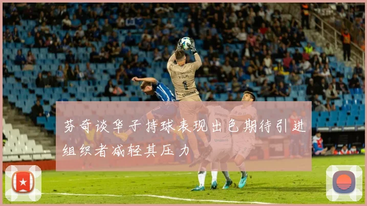 芬奇谈华子持球表现出色期待引进组织者减轻其压力