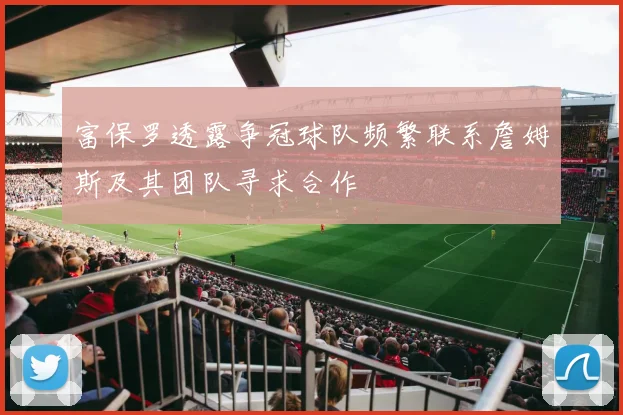 富保罗透露争冠球队频繁联系詹姆斯及其团队寻求合作