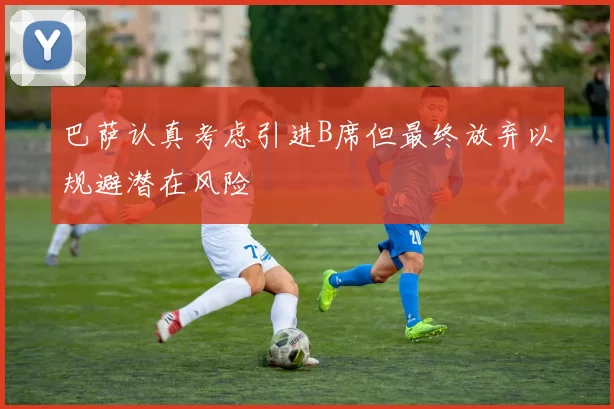 巴萨认真考虑引进B席但最终放弃以规避潜在风险