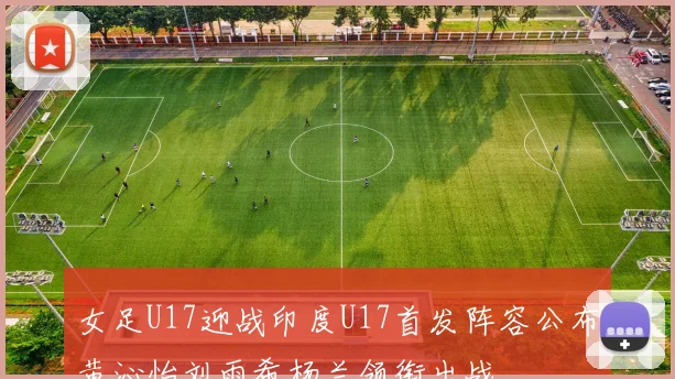 女足U17迎战印度U17首发阵容公布黄沁怡刘雨希杨兰领衔出战