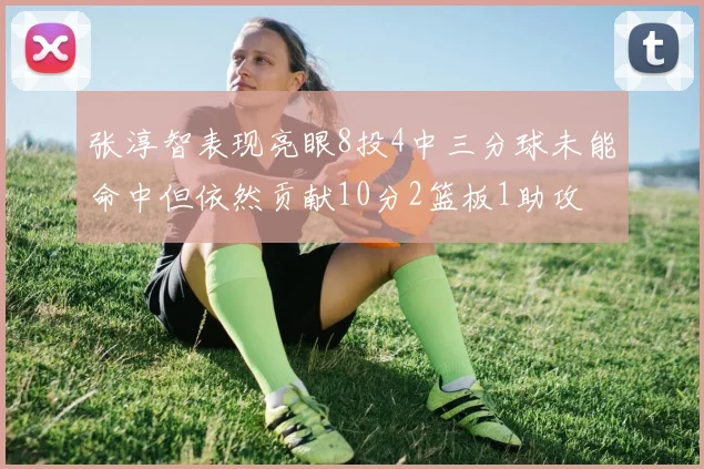 张淳智表现亮眼8投4中三分球未能命中但依然贡献10分2篮板1助攻