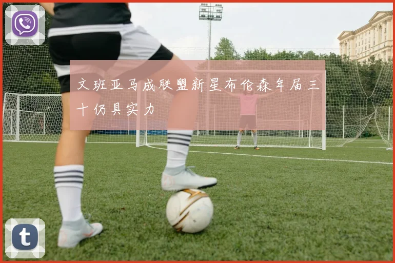 文班亚马成联盟新星布伦森年届三十仍具实力