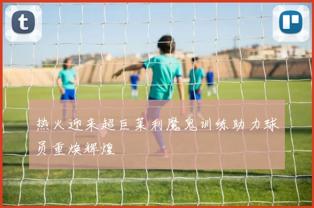热火迎来超巨莱利魔鬼训练助力球员重焕辉煌